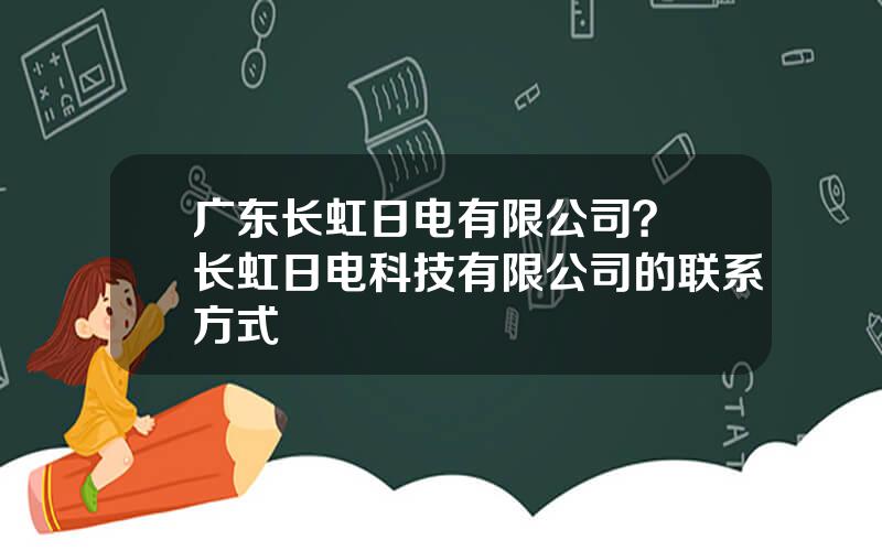 广东长虹日电有限公司？ 长虹日电科技有限公司的联系方式